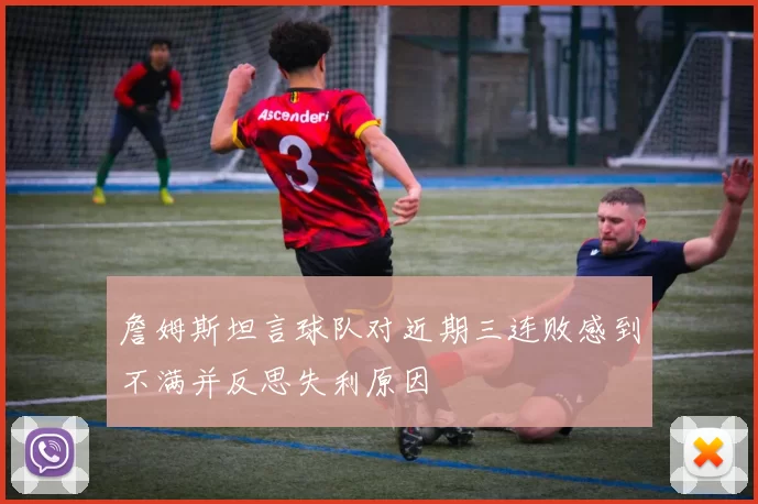 詹姆斯坦言球队对近期三连败感到不满并反思失利原因