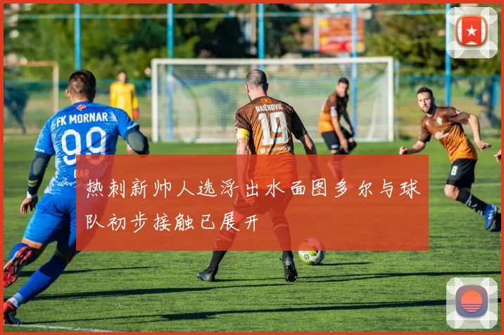 热刺新帅人选浮出水面图多尔与球队初步接触已展开
