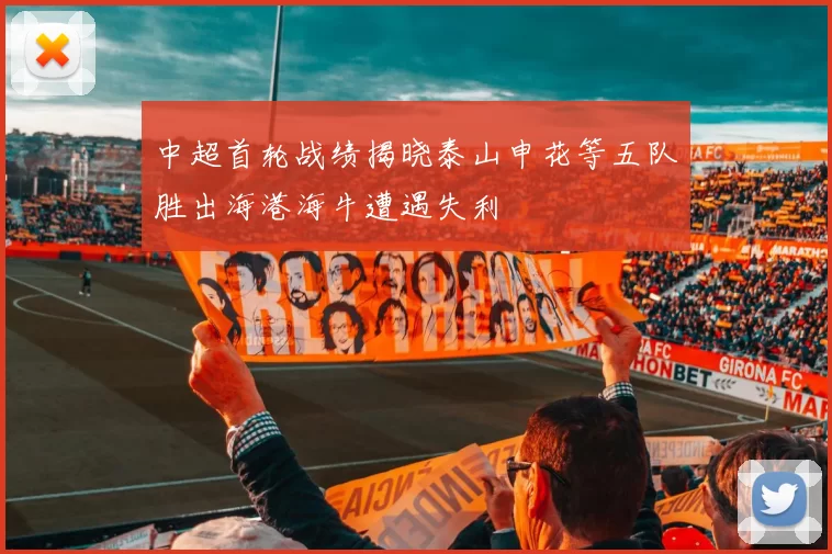 中超首轮战绩揭晓泰山申花等五队胜出海港海牛遭遇失利