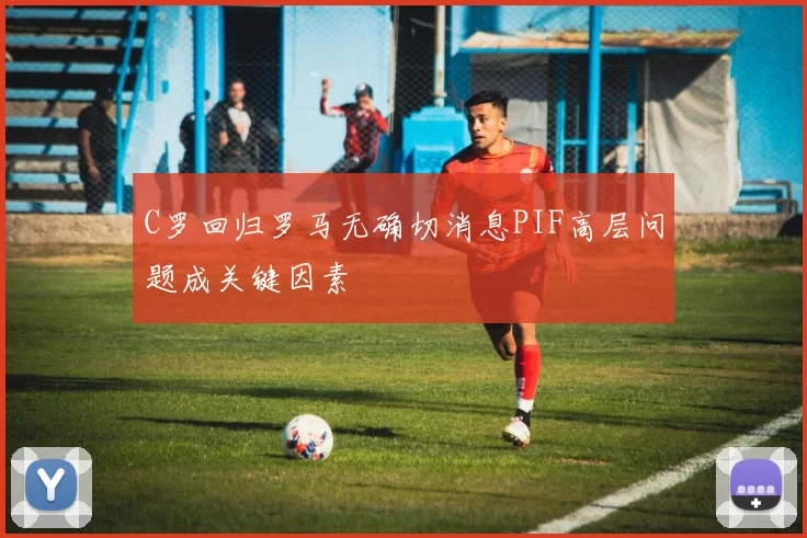 C罗回归罗马无确切消息PIF高层问题成关键因素