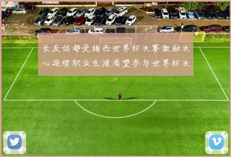 长友佑都受梅西世界杯决赛激励决心延续职业生涯渴望参与世界杯决赛