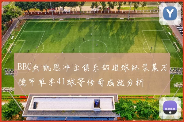 BBC列凯恩冲击俱乐部进球纪录莱万德甲单季41球等传奇成就分析
