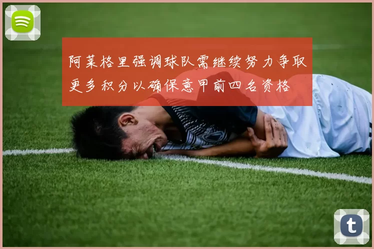 阿莱格里强调球队需继续努力争取更多积分以确保意甲前四名资格