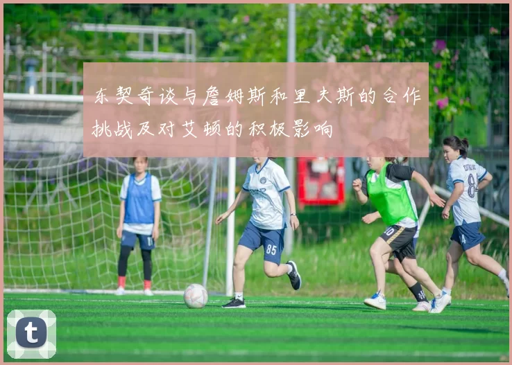东契奇谈与詹姆斯和里夫斯的合作挑战及对艾顿的积极影响