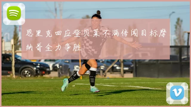 恩里克回应登贝莱不满传闻目标摩纳哥全力争胜