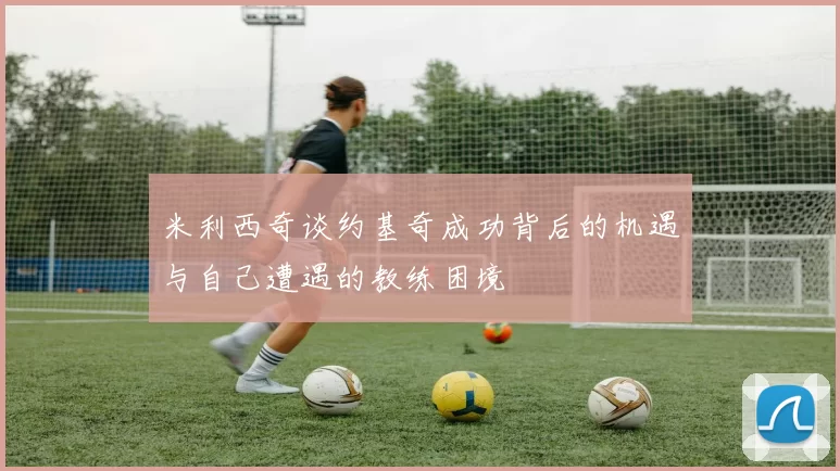 米利西奇谈约基奇成功背后的机遇与自己遭遇的教练困境
