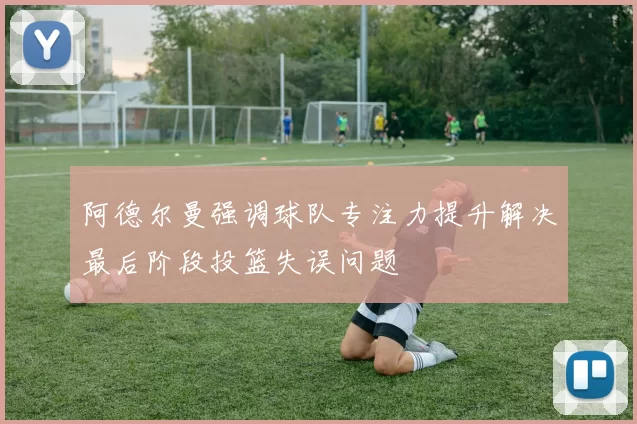 阿德尔曼强调球队专注力提升解决最后阶段投篮失误问题