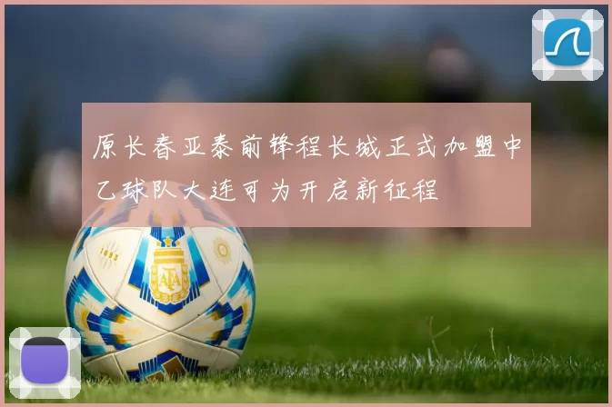 原长春亚泰前锋程长城正式加盟中乙球队大连可为开启新征程