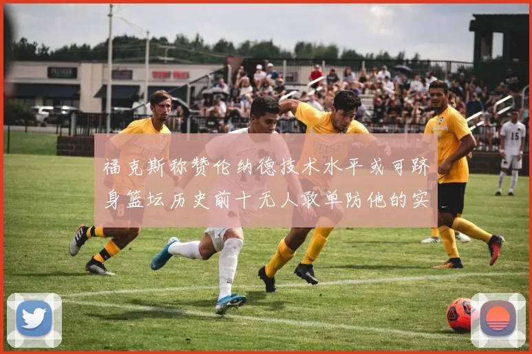 福克斯称赞伦纳德技术水平或可跻身篮坛历史前十无人敢单防他的实力