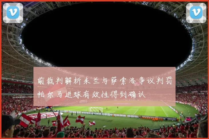 前裁判解析米兰与萨索洛争议判罚帕尔马进球有效性得到确认