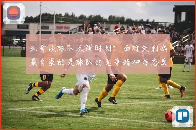 米奇谈球队反弹时刻：面对失利我最自豪的是球队的竞争精神与态度