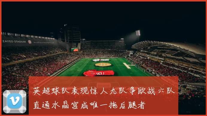 英超球队表现惊人九队争欧战六队直通水晶宫成唯一拖后腿者