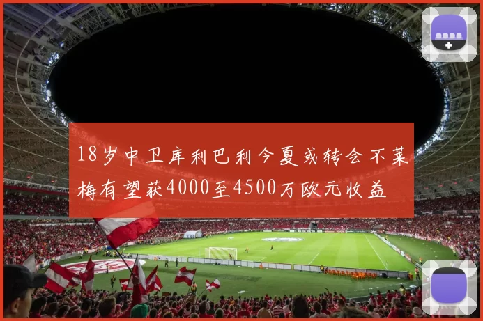 18岁中卫库利巴利今夏或转会不莱梅有望获4000至4500万欧元收益