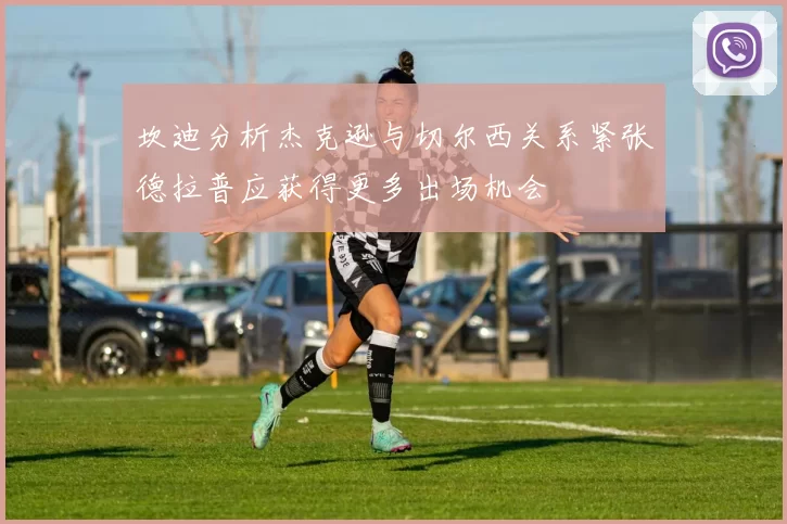坎迪分析杰克逊与切尔西关系紧张德拉普应获得更多出场机会