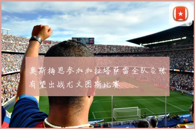 奥斯梅恩参加加拉塔萨雷全队合练有望出战尤文图斯比赛