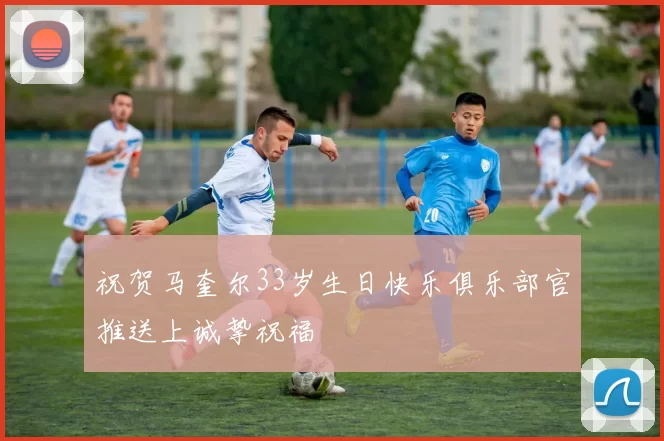 祝贺马奎尔33岁生日快乐俱乐部官推送上诚挚祝福