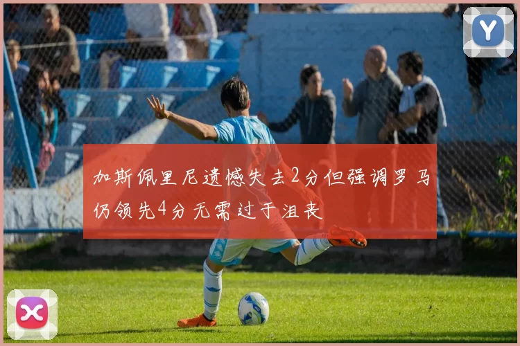 加斯佩里尼遗憾失去2分但强调罗马仍领先4分无需过于沮丧