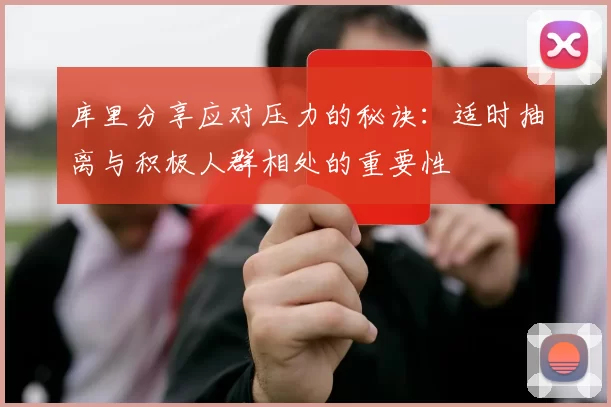 库里分享应对压力的秘诀：适时抽离与积极人群相处的重要性