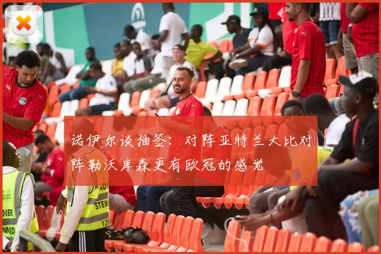 诺伊尔谈抽签：对阵亚特兰大比对阵勒沃库森更有欧冠的感觉