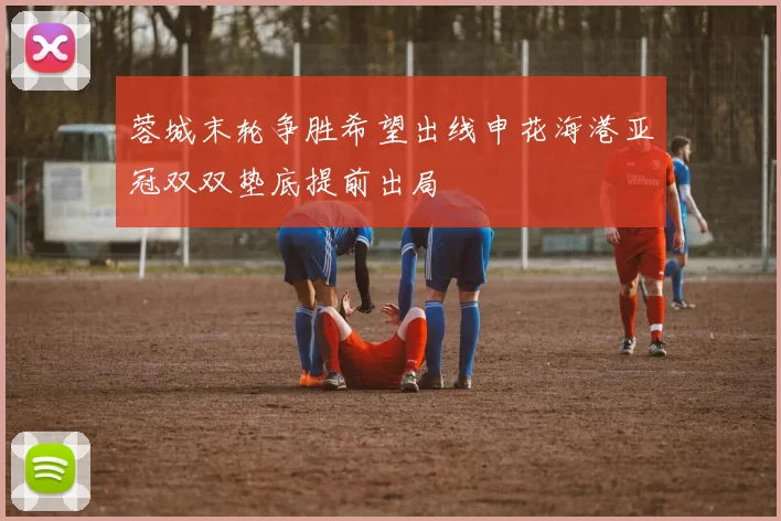 蓉城末轮争胜希望出线申花海港亚冠双双垫底提前出局