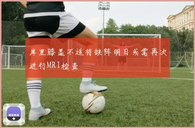 库里膝盖不适将缺阵明日或需再次进行MRI检查