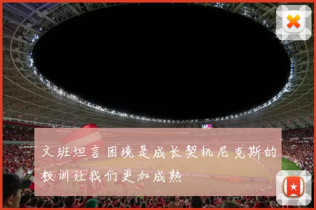 文班坦言困境是成长契机尼克斯的教训让我们更加成熟
