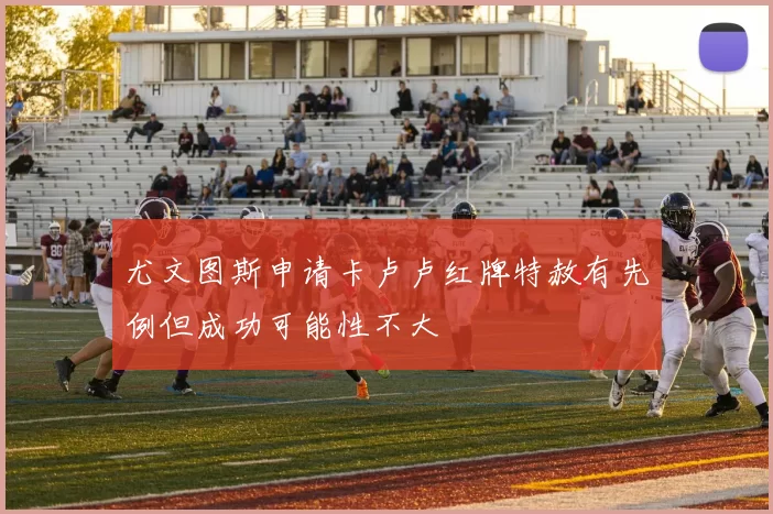 尤文图斯申请卡卢卢红牌特赦有先例但成功可能性不大
